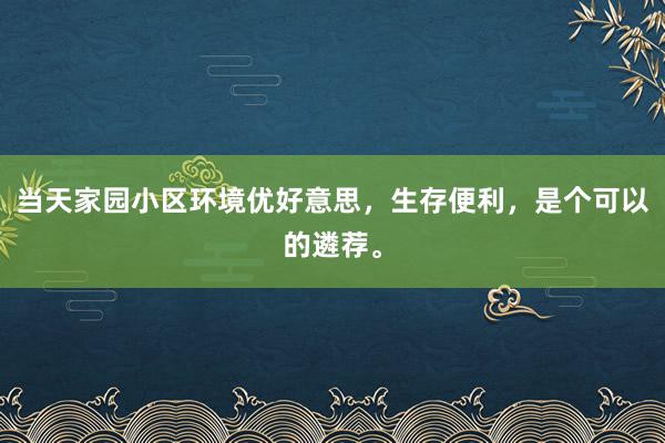 当天家园小区环境优好意思，生存便利，是个可以的遴荐。