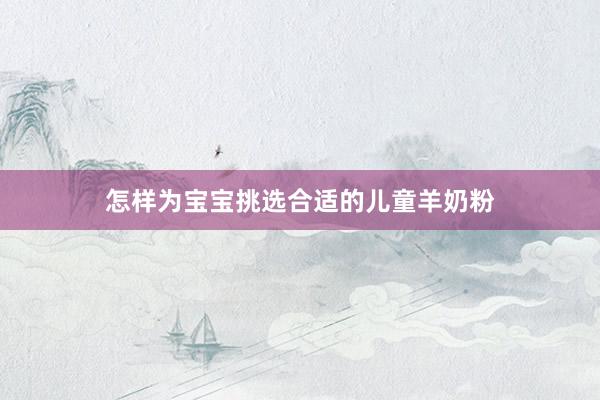 怎样为宝宝挑选合适的儿童羊奶粉
