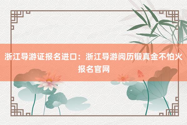 浙江导游证报名进口：浙江导游阅历锻真金不怕火报名官网